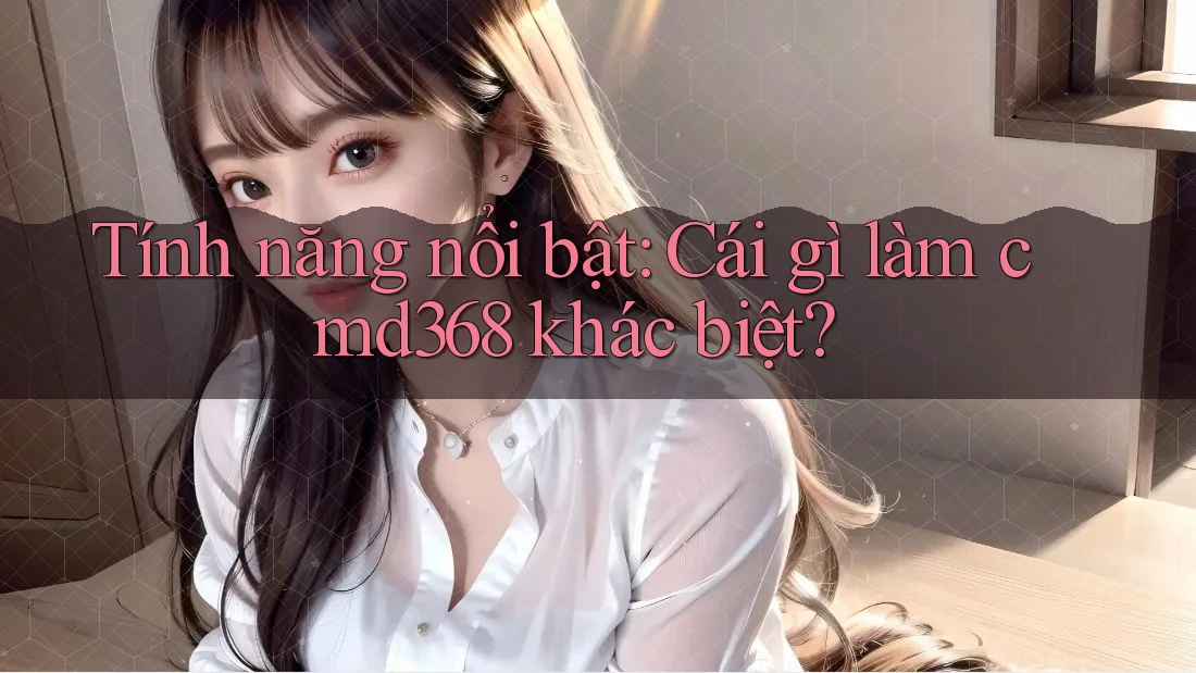 Tính năng nổi bật: Cái gì làm cmd368 khác biệt?