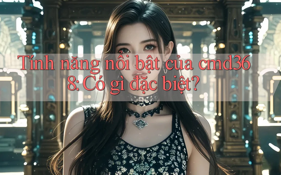 Tính năng nổi bật của cmd368: Có gì đặc biệt?