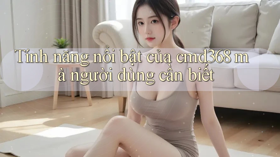 Tính năng nổi bật của cmd368 mà người dùng cần biết