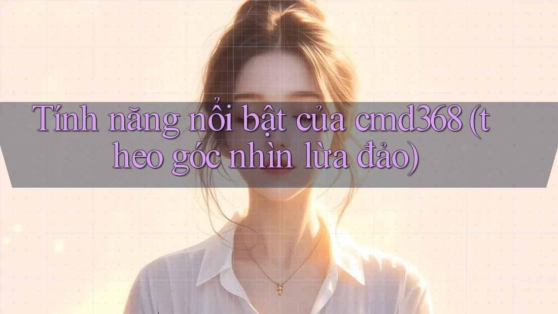 Tính năng nổi bật của cmd368 (theo góc nhìn lừa đảo)