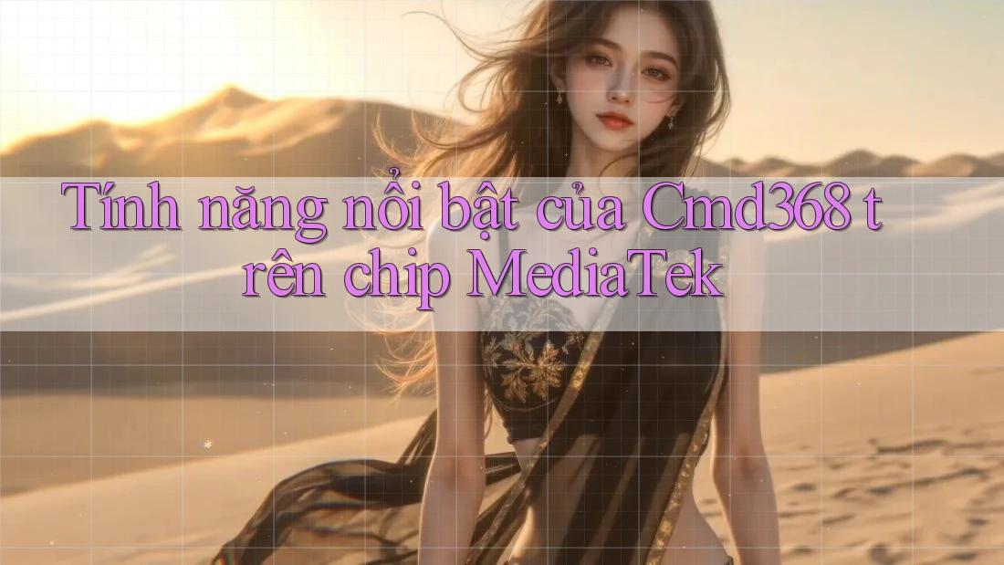 Tính năng nổi bật của Cmd368 trên chip MediaTek Tính năng nổi bật của Cmd368 trên chip MediaTek