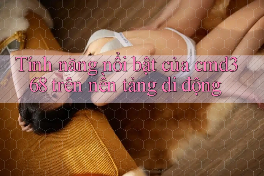 Tính năng nổi bật của cmd368 trên nền tảng di động