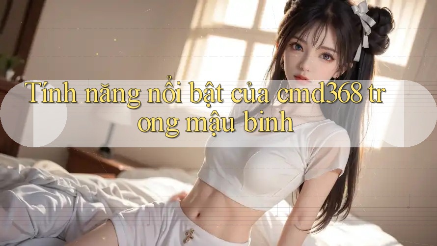 Tính năng nổi bật của cmd368 trong mậu binh Tính năng nổi bật của cmd368 trong mậu binh