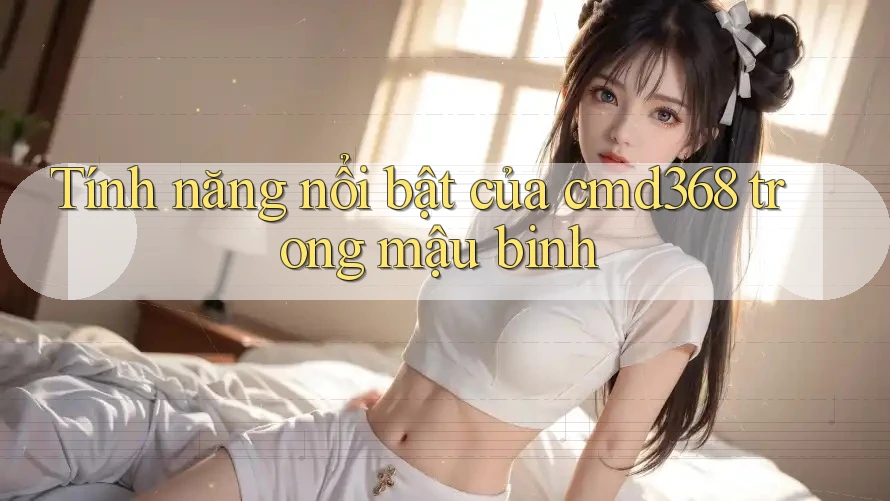 Tính năng nổi bật của cmd368 trong mậu binh