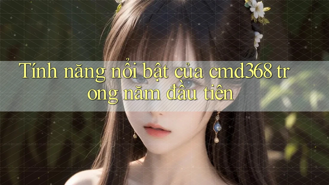 Tính năng nổi bật của cmd368 trong năm đầu tiên Tính năng nổi bật của cmd368 trong năm đầu tiên