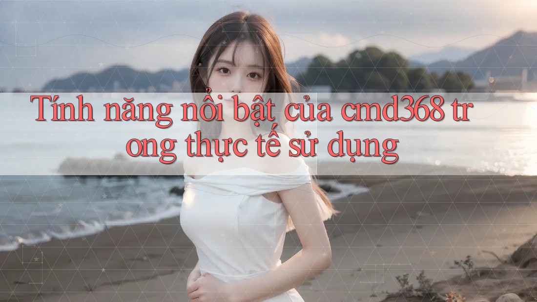 Tính năng nổi bật của cmd368 trong thực tế sử dụng Tính năng nổi bật của cmd368 trong thực tế sử dụng