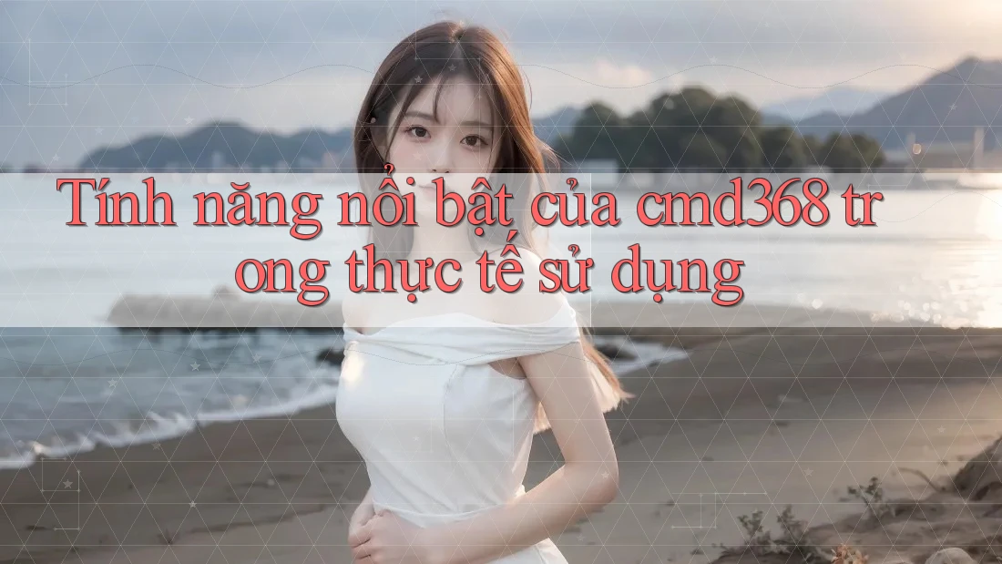 Tính năng nổi bật của cmd368 trong thực tế sử dụng