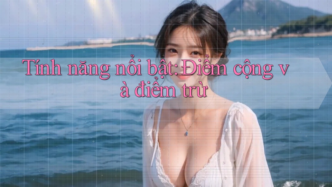 Tính năng nổi bật: Điểm cộng và điểm trừ