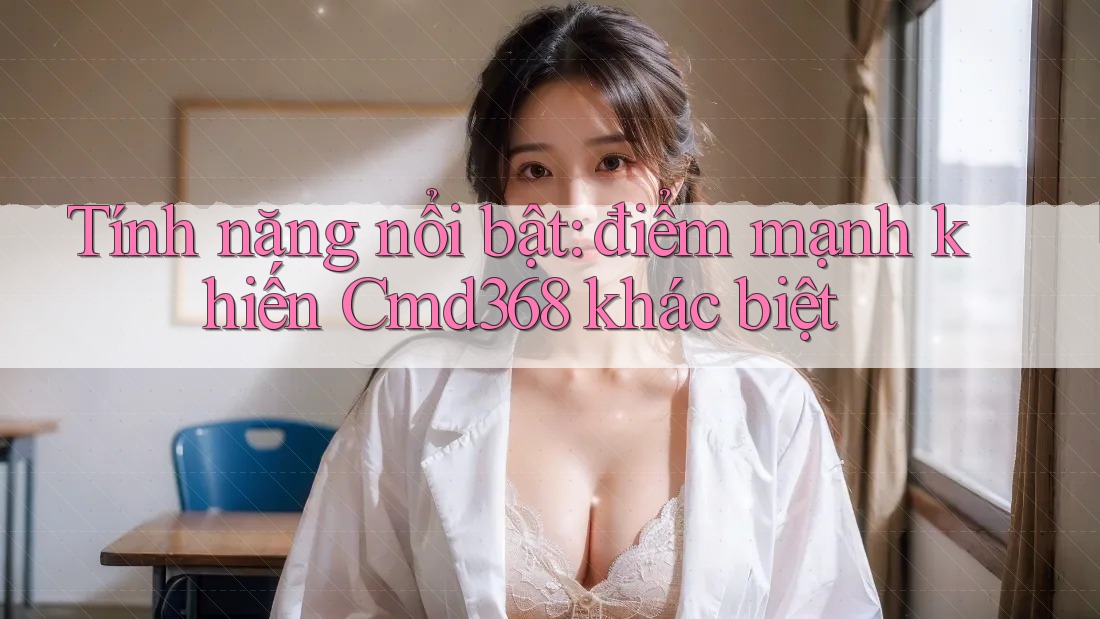 Tính năng nổi bật: điểm mạnh khiến Cmd368 khác biệt