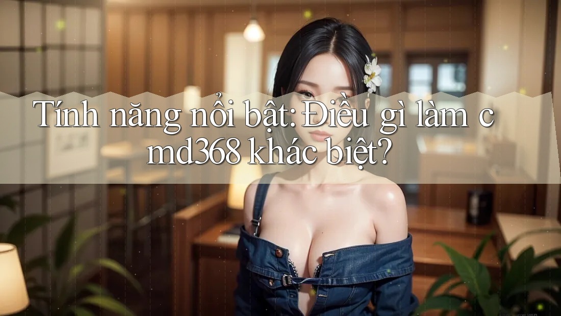 Tính năng nổi bật: Điều gì làm cmd368 khác biệt?