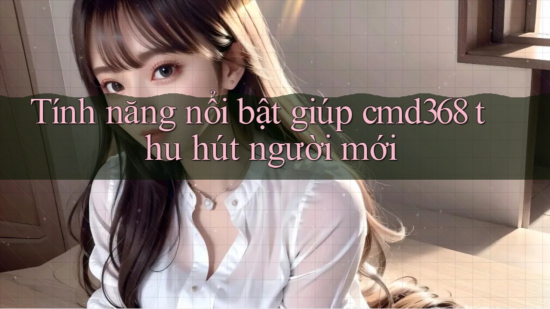Tính năng nổi bật giúp cmd368 thu hút người mới