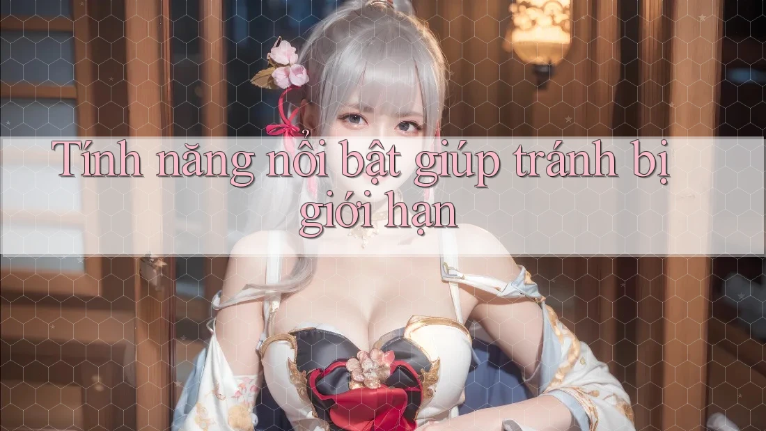 Tính năng nổi bật giúp tránh bị giới hạn