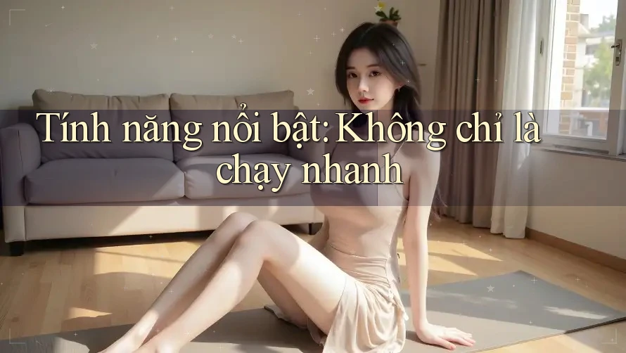 Tính năng nổi bật: Không chỉ là chạy nhanh