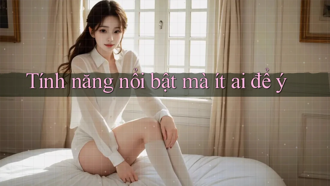 Tính năng nổi bật mà ít ai để ý