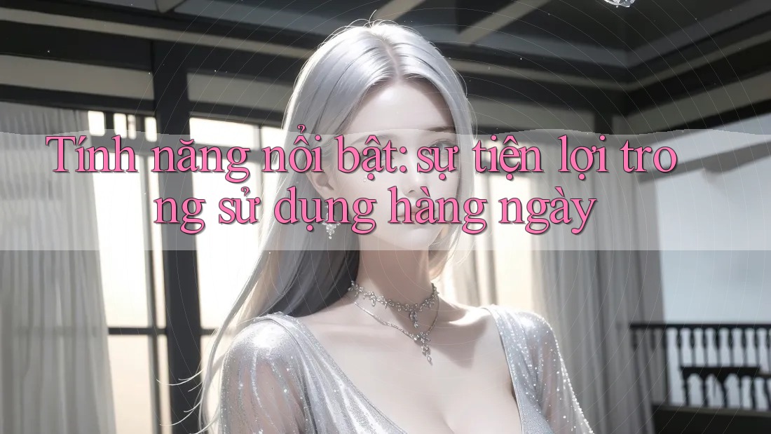 Tính năng nổi bật: sự tiện lợi trong sử dụng hàng ngày