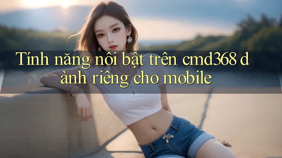 Tính năng nổi bật trên cmd368 dành riêng cho mobile Tính năng nổi bật trên cmd368 dành riêng cho mobile
