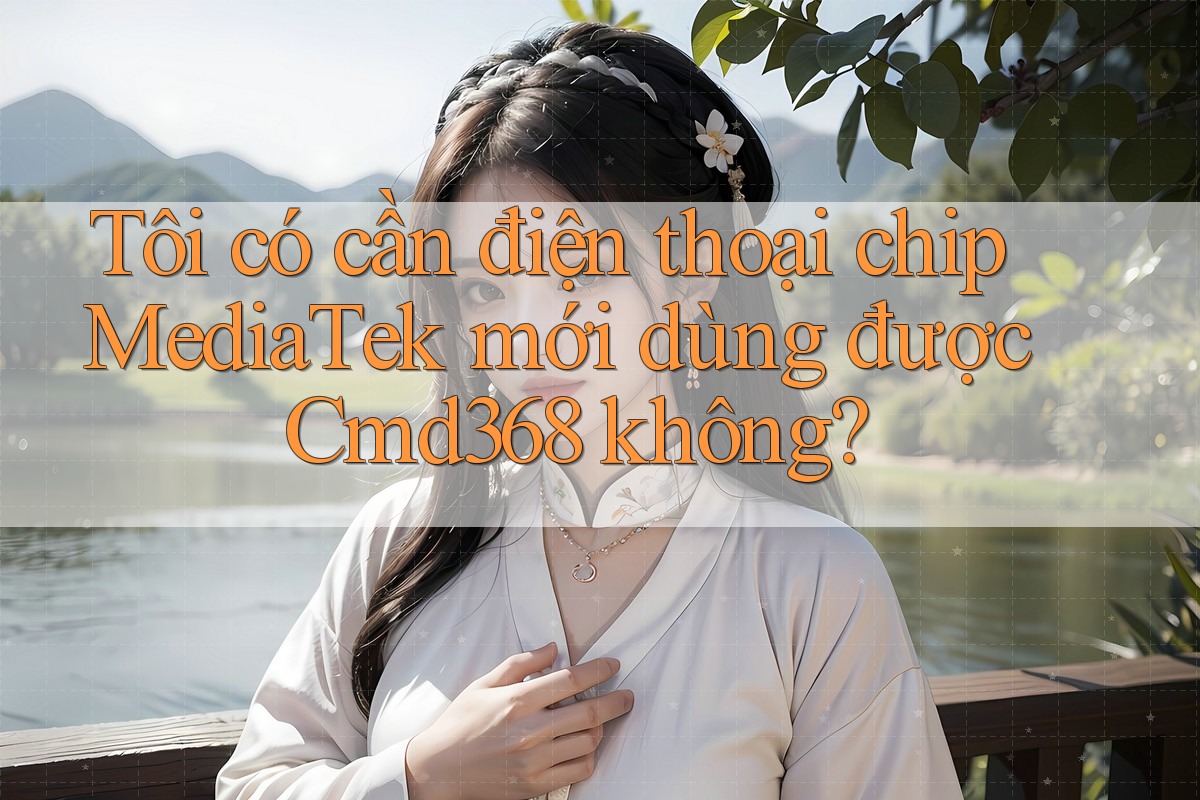 Tôi có cần điện thoại chip MediaTek mới dùng được Cmd368 không?