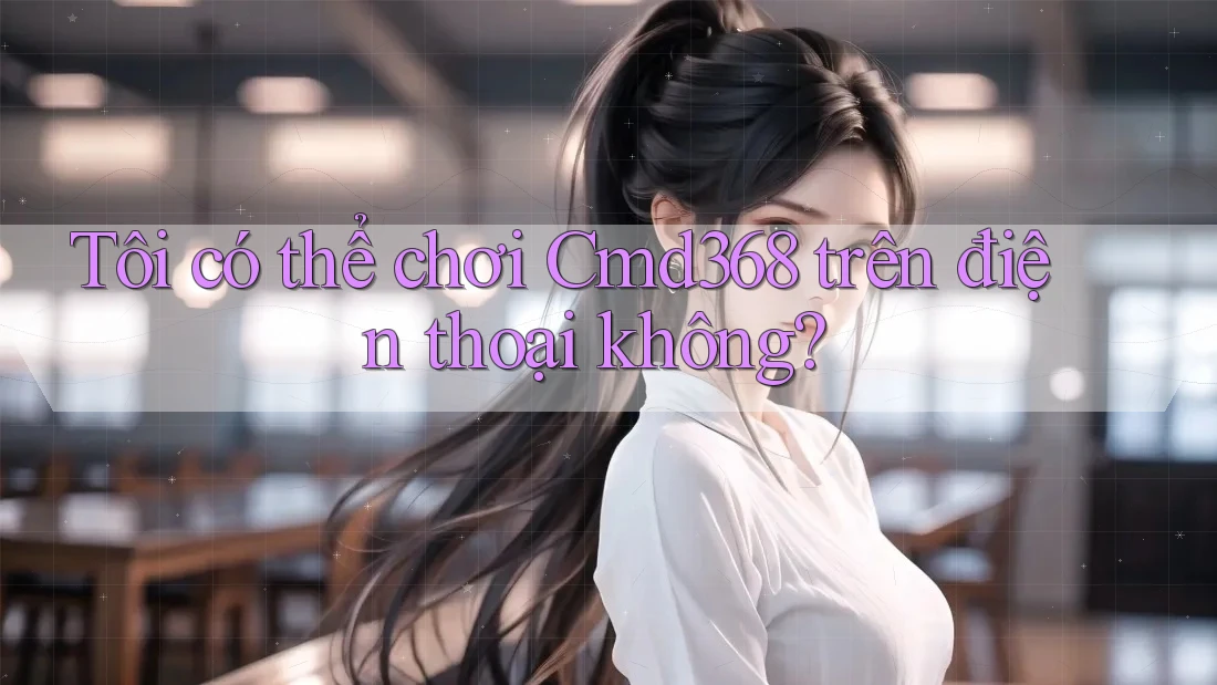 Tôi có thể chơi cmd368 trên điện thoại không?