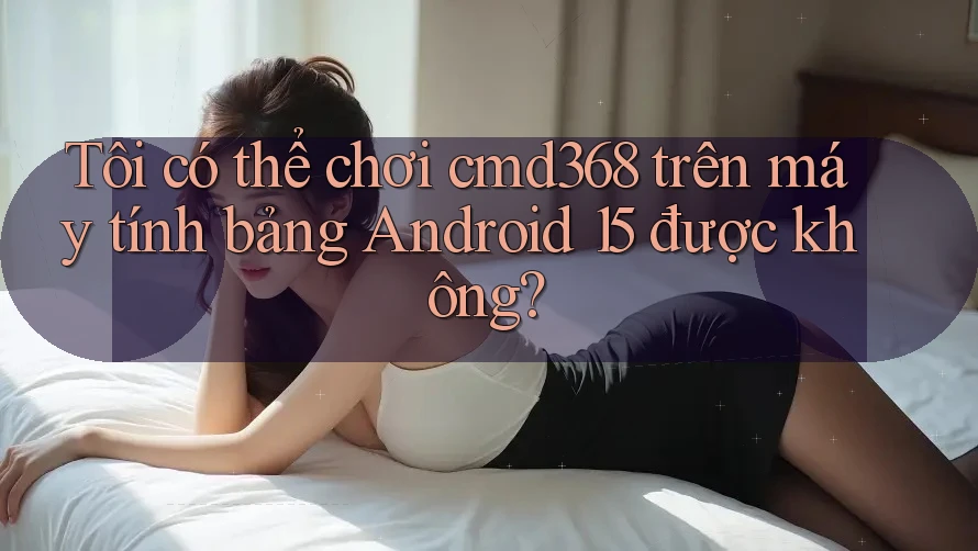 Tôi có thể chơi cmd368 trên máy tính bảng Android 15 được không? Tôi có thể chơi cmd368 trên máy tính bảng Android 15 được không?