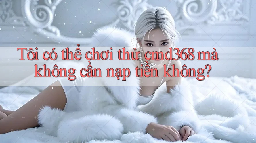 Tôi có thể chơi thử cmd368 mà không cần nạp tiền không?