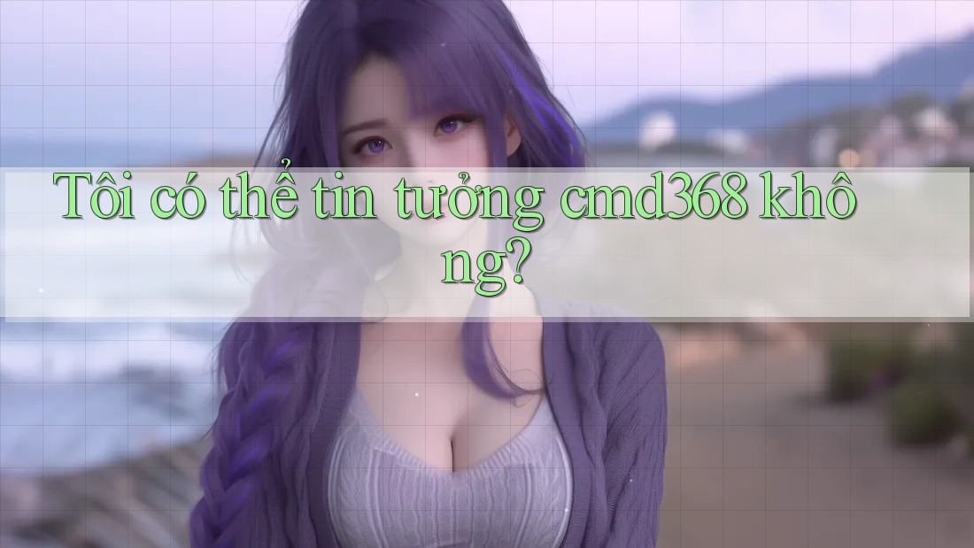 Tôi có thể tin tưởng cmd368 không? Tôi có thể tin tưởng cmd368 không?