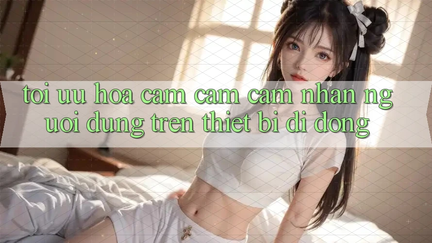 Tối Ưu Hóa Cảm cảm cảm nhận Người Dùng Trên Thiết Bị Di Động
