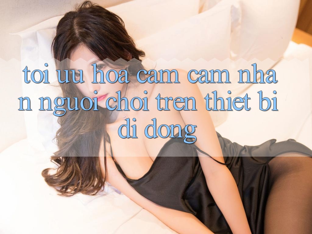 Tối Ưu Hóa Cảm cảm nhận Người chơi Trên Thiết Bị Di Động