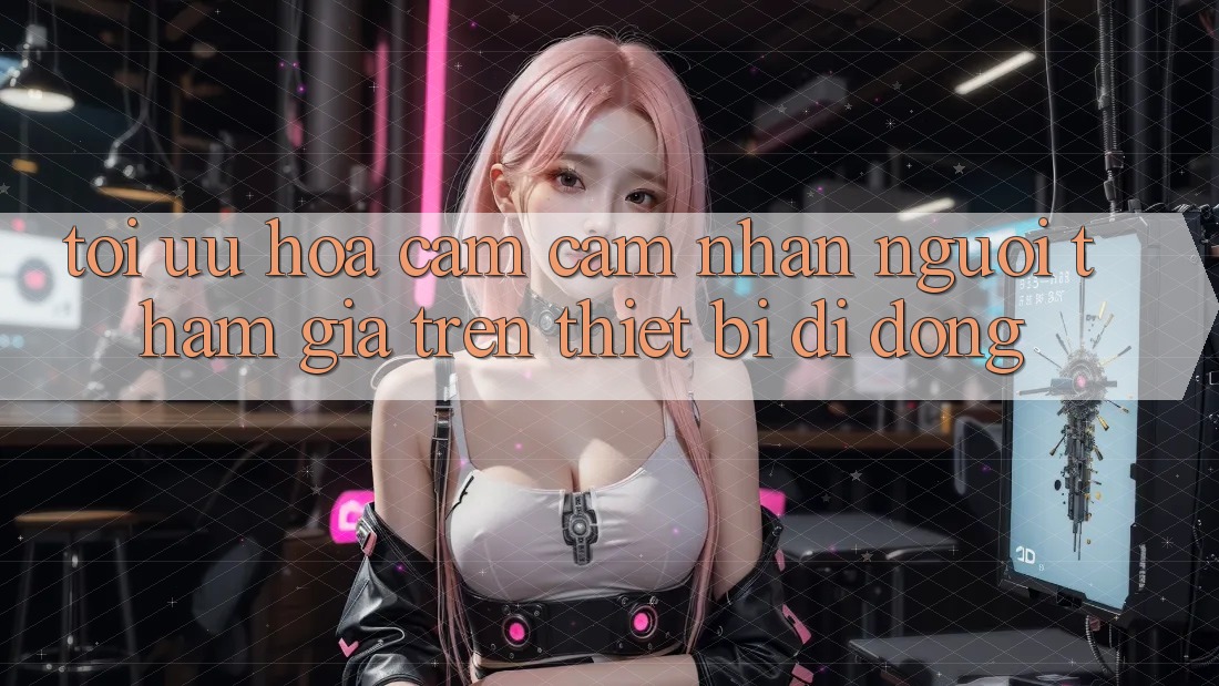 Tối Ưu Hóa Cảm cảm nhận Người tham gia Trên Thiết Bị Di Động