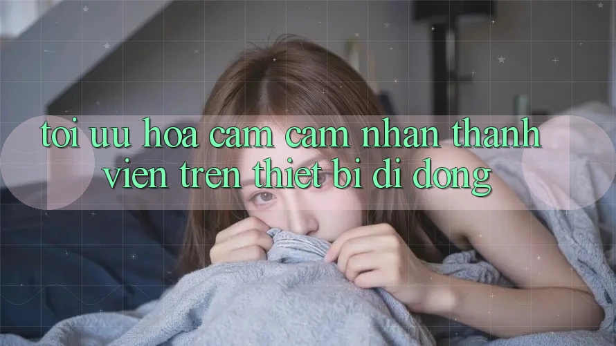 Tối Ưu Hóa Cảm cảm nhận Thành viên Trên Thiết Bị Di Động