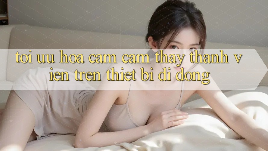 Tối Ưu Hóa Cảm cảm thấy Thành viên Trên Thiết Bị Di Động