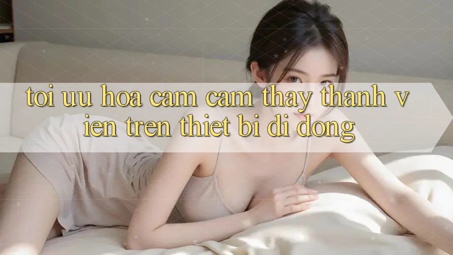 Tối Ưu Hóa Cảm cảm thấy Thành viên Trên Thiết Bị Di Động