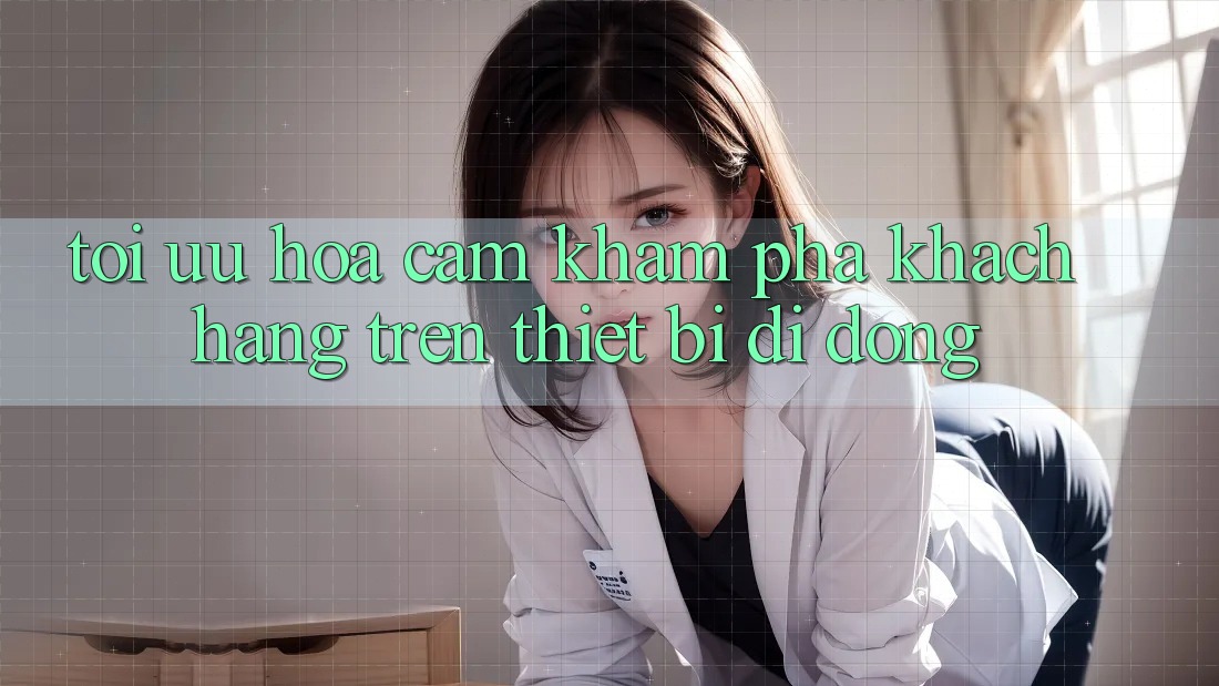 Tối Ưu Hóa Cảm khám phá Khách hàng Trên Thiết Bị Di Động Tối Ưu Hóa Cảm khám phá Khách hàng Trên Thiết Bị Di Động