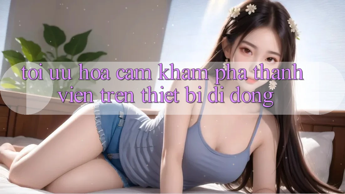 Tối Ưu Hóa Cảm khám phá Thành viên Trên Thiết Bị Di Động Tối Ưu Hóa Cảm khám phá Thành viên Trên Thiết Bị Di Động