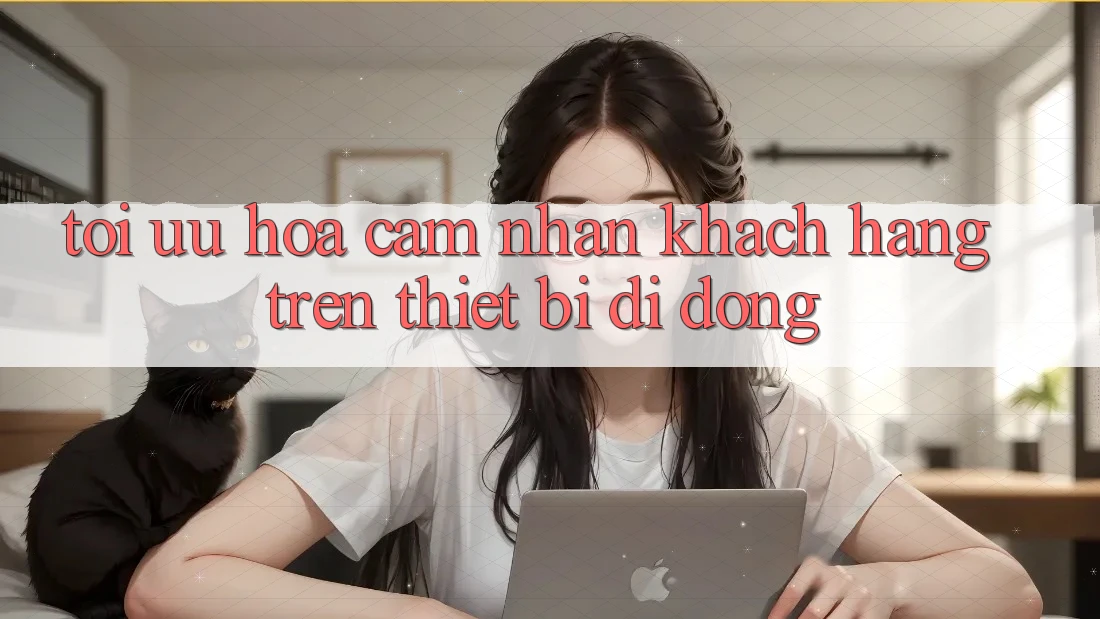 Tối Ưu Hóa Cảm nhận Khách hàng Trên Thiết Bị Di Động