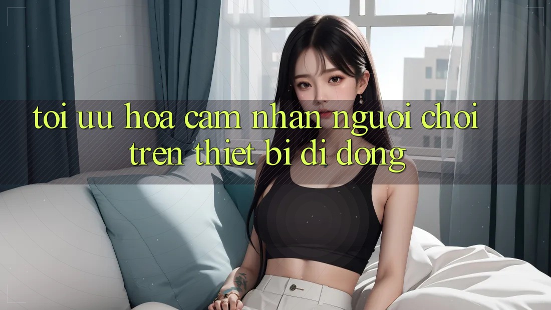 Tối Ưu Hóa Cảm nhận Người chơi Trên Thiết Bị Di Động