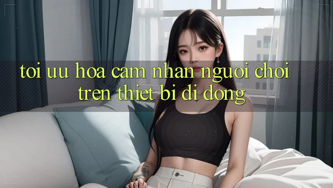 Tối Ưu Hóa Cảm nhận Người chơi Trên Thiết Bị Di Động Tối Ưu Hóa Cảm nhận Người chơi Trên Thiết Bị Di Động