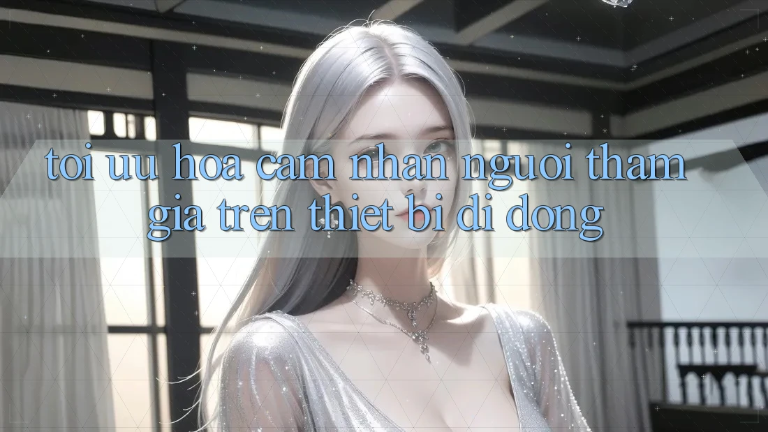 Tối Ưu Hóa Cảm nhận Người tham gia Trên Thiết Bị Di Động