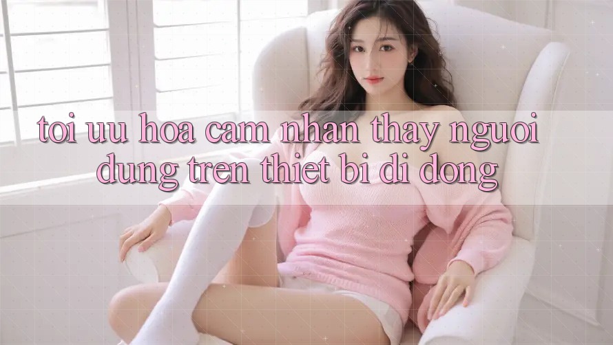 Tối Ưu Hóa Cảm nhận thấy Người Dùng Trên Thiết Bị Di Động