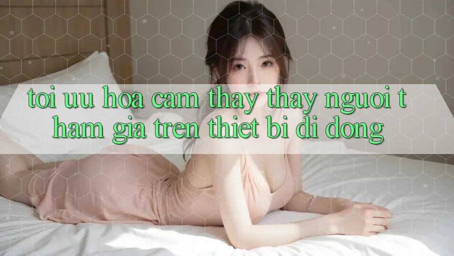 Tối Ưu Hóa Cảm thấy thấy Người tham gia Trên Thiết Bị Di Động