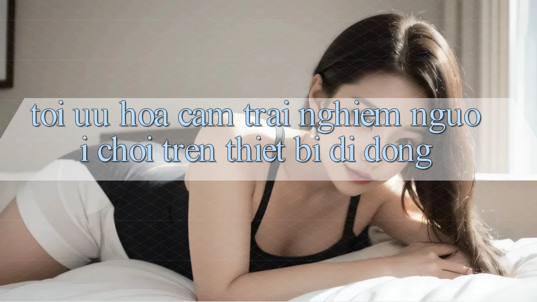 Tối Ưu Hóa Cảm trải nghiệm Người chơi Trên Thiết Bị Di Động