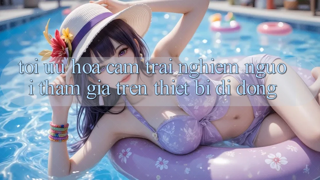Tối Ưu Hóa Cảm trải nghiệm Người tham gia Trên Thiết Bị Di Động