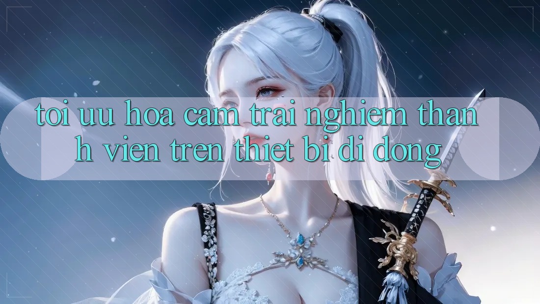 Tối Ưu Hóa Cảm trải nghiệm Thành viên Trên Thiết Bị Di Động