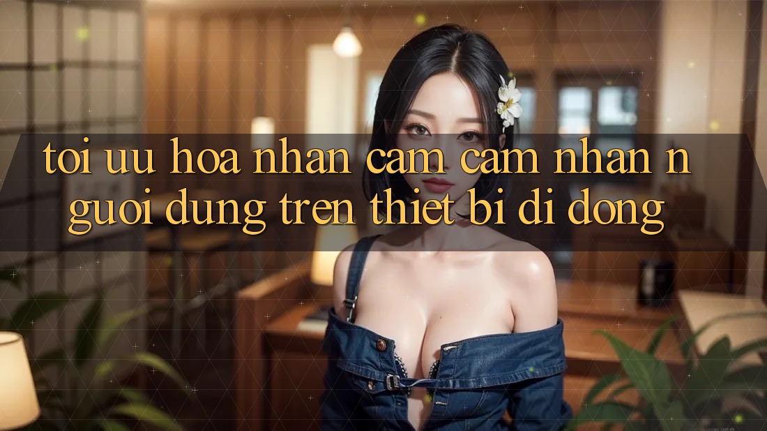 Tối Ưu Hóa Nhận cảm cảm nhận Người Dùng Trên Thiết Bị Di Động
