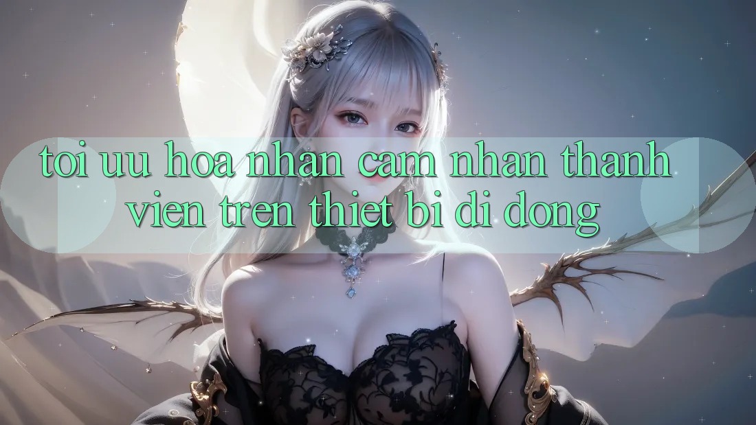 Tối Ưu Hóa Nhận cảm nhận Thành viên Trên Thiết Bị Di Động Tối Ưu Hóa Nhận cảm nhận Thành viên Trên Thiết Bị Di Động
