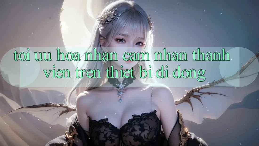 Tối Ưu Hóa Nhận cảm nhận Thành viên Trên Thiết Bị Di Động