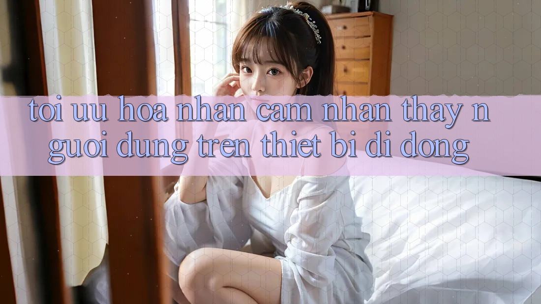 Tối Ưu Hóa Nhận cảm nhận thấy Người Dùng Trên Thiết Bị Di Động Tối Ưu Hóa Nhận cảm nhận thấy Người Dùng Trên Thiết Bị Di Động