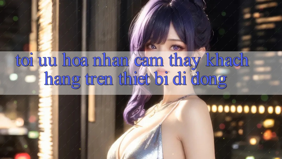 Tối Ưu Hóa Nhận cảm thấy Khách hàng Trên Thiết Bị Di Động