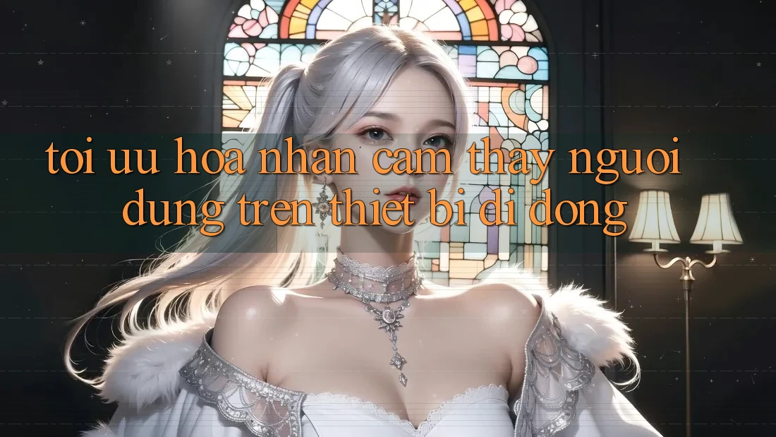 Tối Ưu Hóa Nhận cảm thấy Người Dùng Trên Thiết Bị Di Động Tối Ưu Hóa Nhận cảm thấy Người Dùng Trên Thiết Bị Di Động
