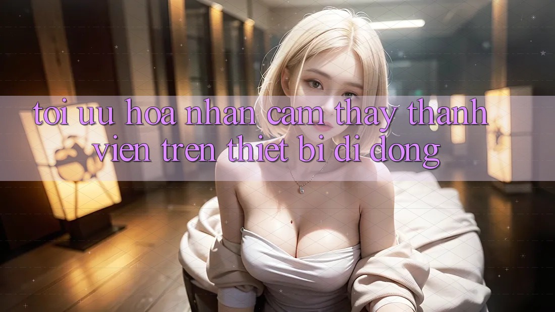 Tối Ưu Hóa Nhận cảm thấy Thành viên Trên Thiết Bị Di Động
