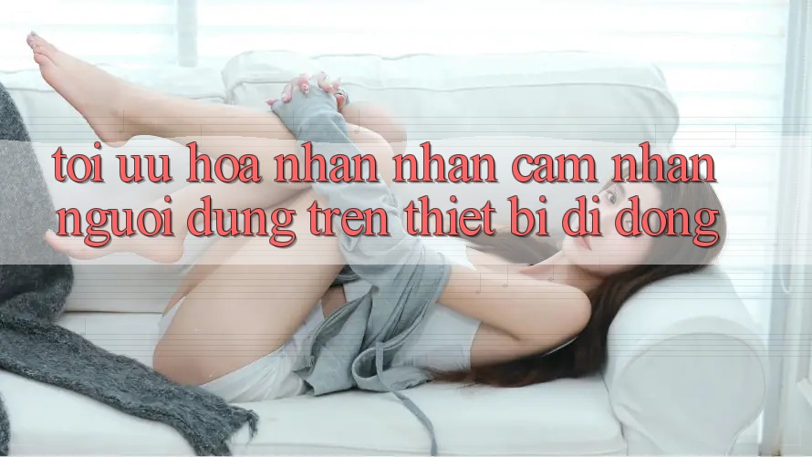 Tối Ưu Hóa Nhận nhận cảm nhận Người Dùng Trên Thiết Bị Di Động